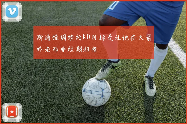斯通强调续约KD目标是让他在火箭终老而非短期租借