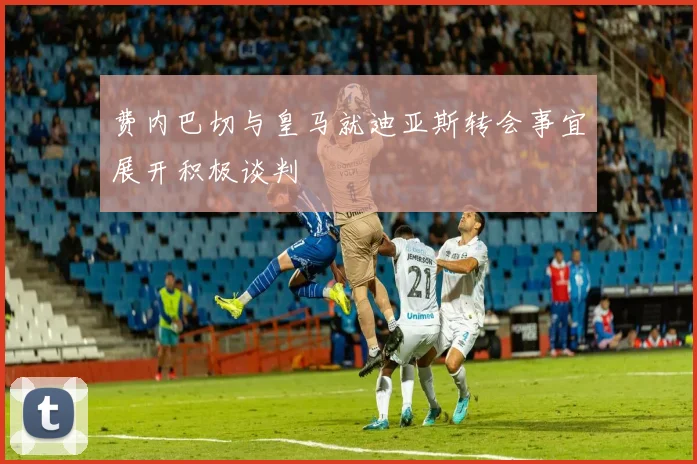 费内巴切与皇马就迪亚斯转会事宜展开积极谈判