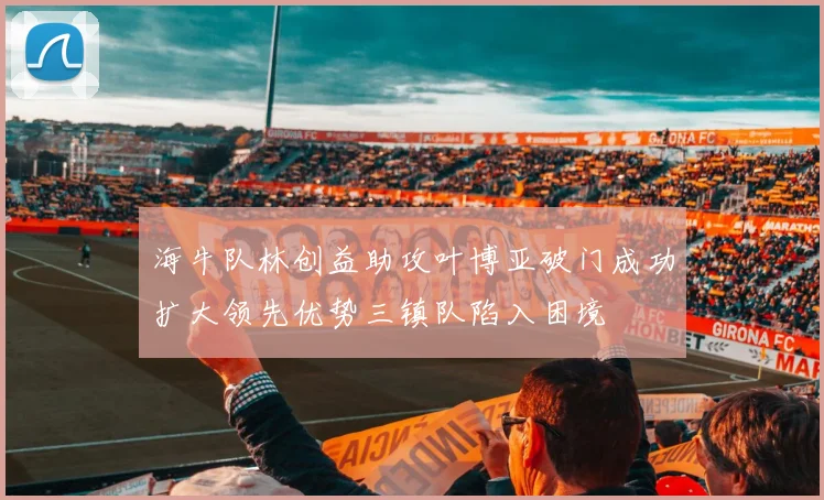 海牛队林创益助攻叶博亚破门成功扩大领先优势三镇队陷入困境
