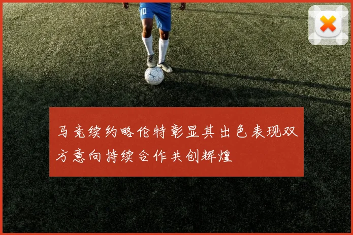 马竞续约略伦特彰显其出色表现双方意向持续合作共创辉煌