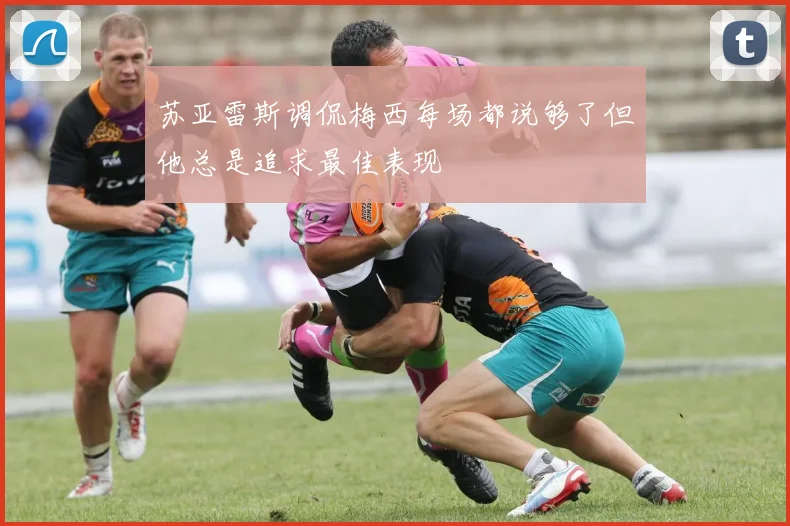 苏亚雷斯调侃梅西每场都说够了但他总是追求最佳表现