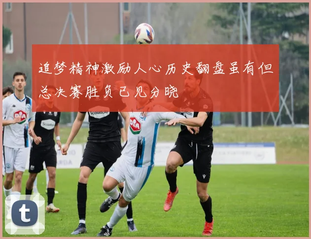 追梦精神激励人心历史翻盘虽有但总决赛胜负已见分晓