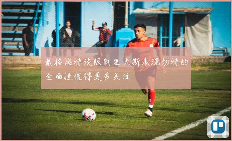 戴格诺特谈限制里夫斯表现切特的全面性值得更多关注