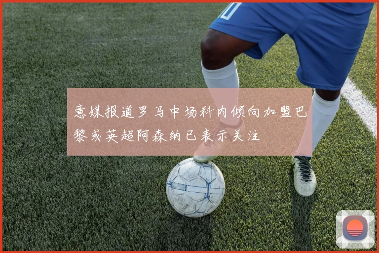 意媒报道罗马中场科内倾向加盟巴黎或英超阿森纳已表示关注