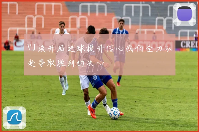 VJ谈开局进球提升信心我们全力以赴争取胜利的决心