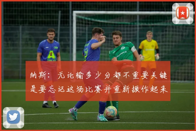 纳斯：无论输多少分都不重要关键是要忘记这场比赛并重新振作起来