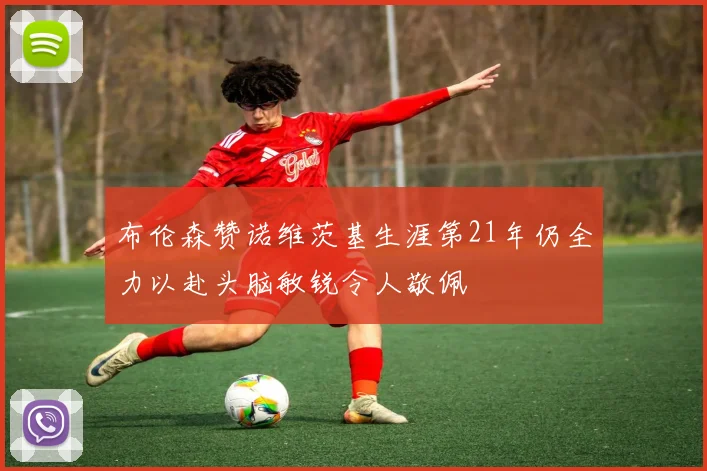 布伦森赞诺维茨基生涯第21年仍全力以赴头脑敏锐令人敬佩