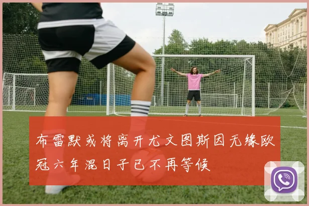 布雷默或将离开尤文图斯因无缘欧冠六年混日子已不再等候