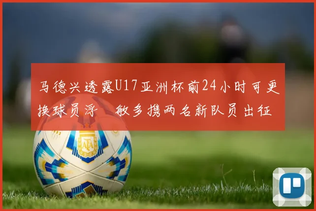 马德兴透露U17亚洲杯前24小时可更换球员浮嶋敏多携两名新队员出征