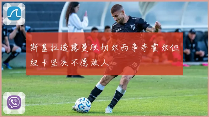 斯基拉透露曼联切尔西争夺霍尔但纽卡坚决不愿放人