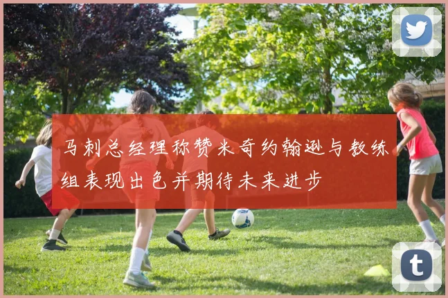 马刺总经理称赞米奇约翰逊与教练组表现出色并期待未来进步