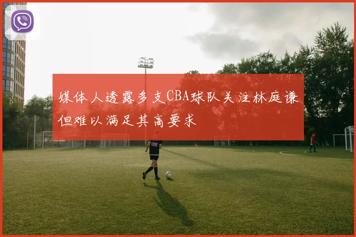 媒体人透露多支CBA球队关注林庭谦但难以满足其高要求