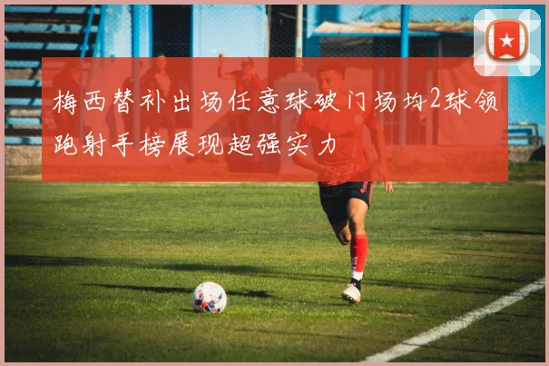 梅西替补出场任意球破门场均2球领跑射手榜展现超强实力