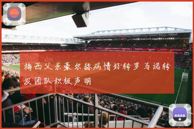 梅西父亲豪尔赫病情好转罗马诺转发团队积极声明