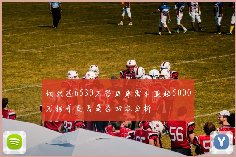 切尔西6530万签库库雷利亚超5000万转手皇马是否回本分析